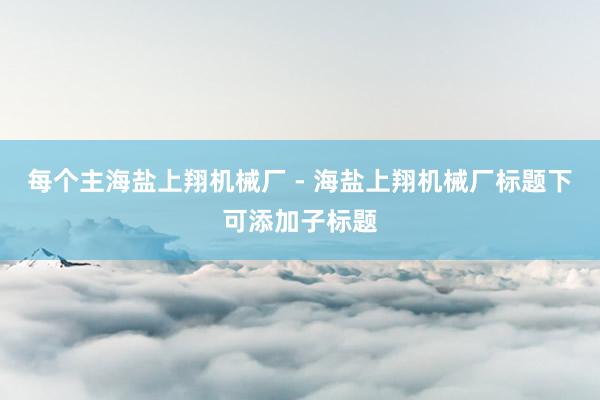 每个主海盐上翔机械厂 - 海盐上翔机械厂标题下可添加子标题