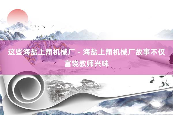 这些海盐上翔机械厂 - 海盐上翔机械厂故事不仅富饶教师兴味