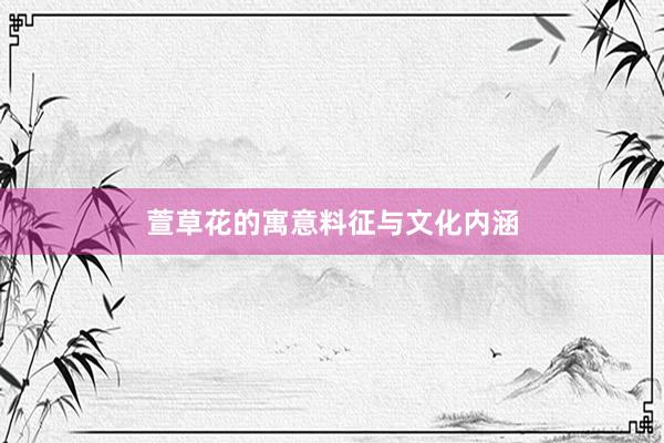 萱草花的寓意料征与文化内涵